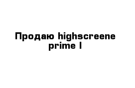 Продаю highscreene prime l